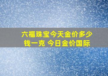 六福珠宝今天金价多少钱一克 今日金价国际